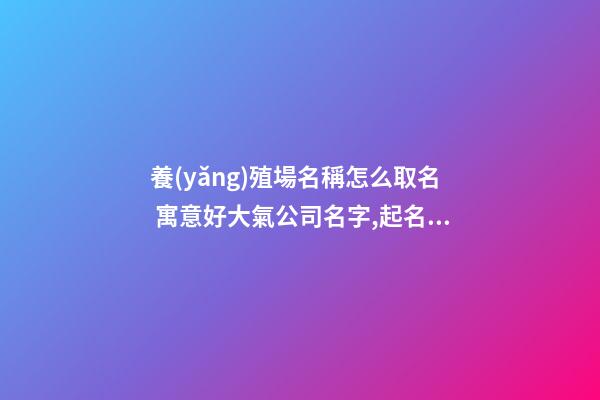 養(yǎng)殖場名稱怎么取名 寓意好大氣公司名字,起名之家-第1張-公司起名-玄機派